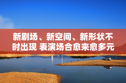 新剧场、新空间、新形状不时出现 表演场合愈来愈多元了