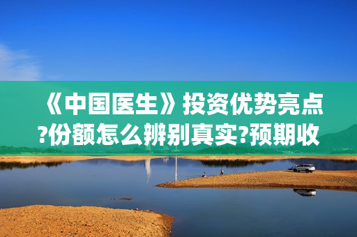 《中国医生》投资优势亮点?份额怎么辨别真实?预期收益有吗?(中国医生,预告)