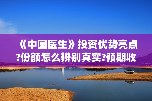 《中国医生》投资优势亮点?份额怎么辨别真实?预期收益有吗?(《中国医生》完整版)