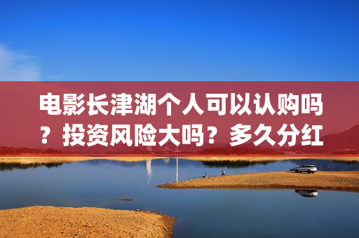 电影长津湖个人可以认购吗？投资风险大吗？多久分红？(电影长津湖演职员表)