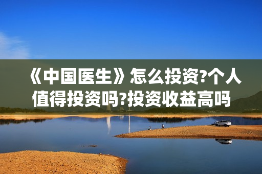 《中国医生》怎么投资?个人值得投资吗?投资收益高吗?(《中国医生》解说)