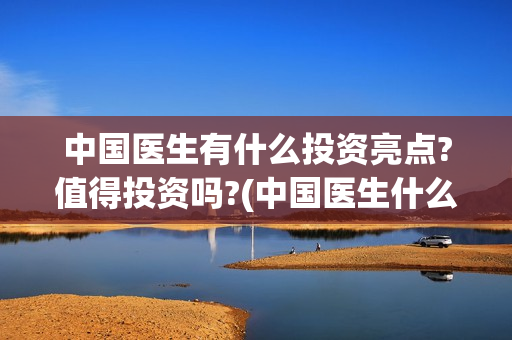 中国医生有什么投资亮点?值得投资吗?(中国医生什么时候拍的)