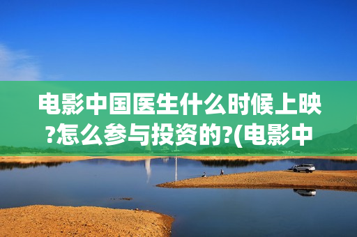 电影中国医生什么时候上映?怎么参与投资的?(电影中国医生2021)