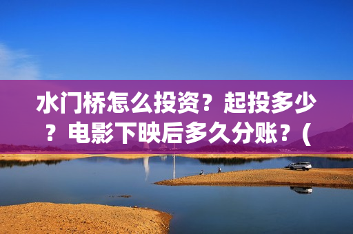 水门桥怎么投资？起投多少？电影下映后多久分账？(水门桥2022)