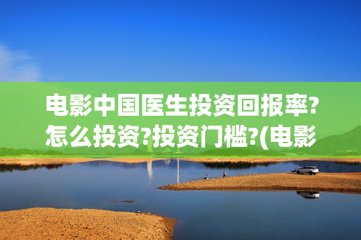 电影中国医生投资回报率?怎么投资?投资门槛?(电影中国医生投屏观看)
