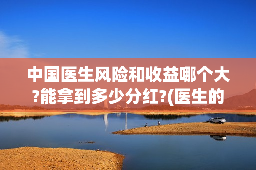 中国医生风险和收益哪个大?能拿到多少分红?(医生的风险)