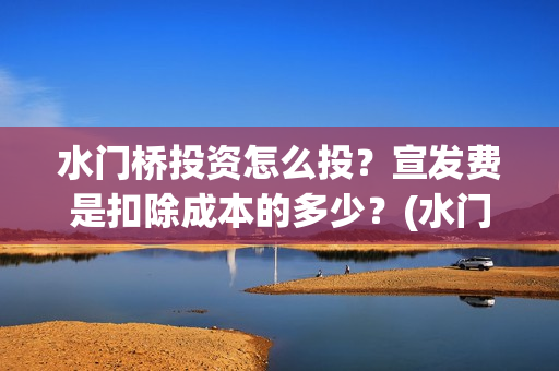 水门桥投资怎么投？宣发费是扣除成本的多少？(水门桥2022)
