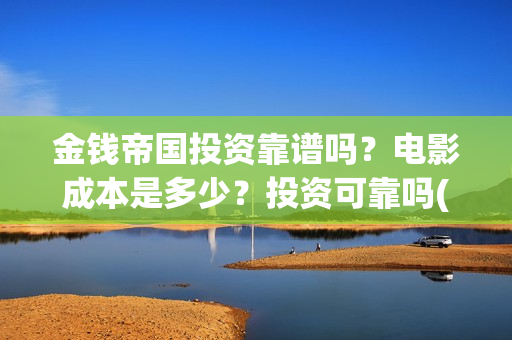 金钱帝国投资靠谱吗？电影成本是多少？投资可靠吗(金钱帝国为什么改名)