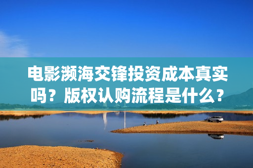 电影濒海交锋投资成本真实吗？版权认购流程是什么？(电影《濒海交锋》票房预测)