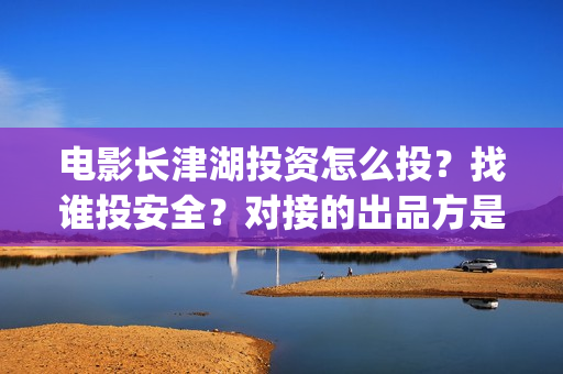 电影长津湖投资怎么投?找谁投安全?对接的出品方是哪家?(长津湖电影出资方) 电影长津湖投资怎么投?找谁投安全?对接的出品方是哪家?(长津湖电影出资方)