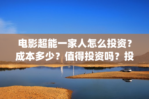 电影超能一家人怎么投资？成本多少？值得投资吗？投资门槛多少?(电影超能一家人免费观看)
