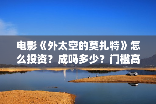 电影《外太空的莫扎特》怎么投资？成吗多少？门槛高吗？(外太空的你百度百科)
