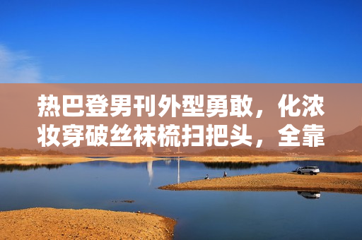 热巴登男刊外型勇敢，化浓妆穿破丝袜梳扫把头，全靠颜值撑住