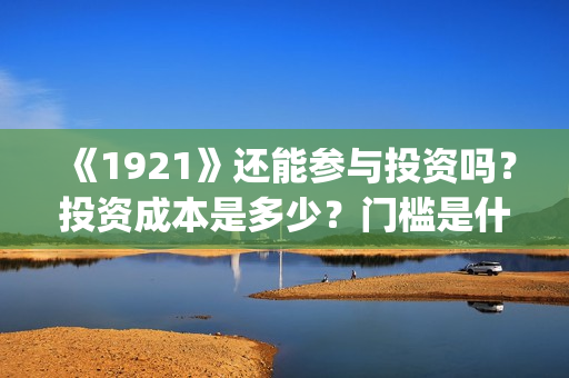 《1921》还能参与投资吗？投资成本是多少？门槛是什么？回报周期是多久?(192121)