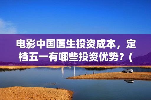 电影中国医生投资成本,定档五一有哪些投资优势?(电影中国医生撤档原因) 电影中国医生投资成本,定档五一有哪些投资优势?(电影中国医生撤档原因)