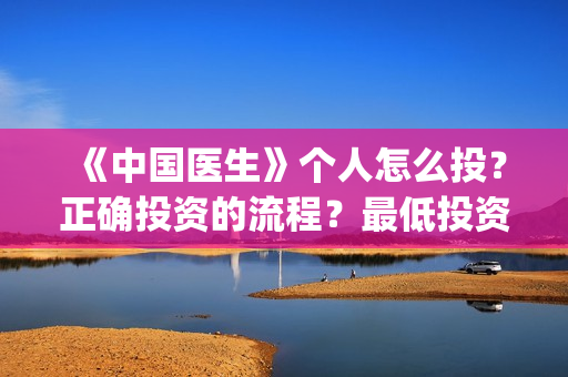 《中国医生》个人怎么投?正确投资的流程?最低投资成本是多少?(《中国医生》首映) 《中国医生》个人怎么投?正确投资的流程?最低投资成本是多少?(《中国医生》首映)