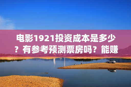 电影1921投资成本是多少？有参考预测票房吗？能赚几倍？(1921电影投资收益)
