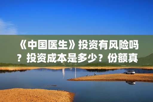 《中国医生》投资有风险吗？投资成本是多少？份额真实吗?(中国医生首曝剧照)