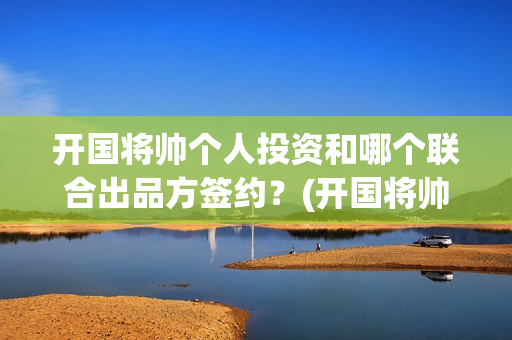 开国将帅个人投资和哪个联合出品方签约？(开国将帅资历)