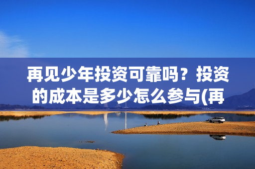 再见少年投资可靠吗？投资的成本是多少怎么参与(再见少年电影投资怎么样)