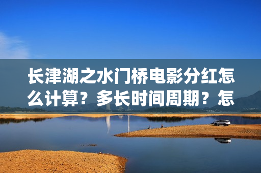 长津湖之水门桥电影分红怎么计算？多长时间周期？怎么投资？(长津湖之水门桥免费观看完整版高清)