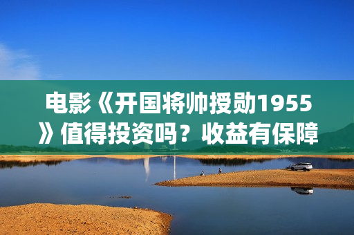 电影《开国将帅授勋1955》值得投资吗？收益有保障吗？份额真实吗？(电影《开国将帅授衔1955》完整版免费下载)