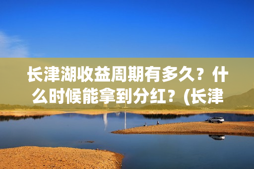 长津湖收益周期有多久？什么时候能拿到分红？(长津湖收益公司)