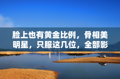 脸上也有黄金比例，骨相美明星，只服这几位，全部影视圈也没几个