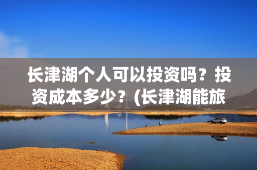 长津湖个人可以投资吗？投资成本多少？(长津湖能旅游吗)