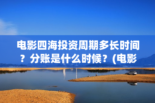 电影四海投资周期多长时间？分账是什么时候？(电影四海背后上市公司)