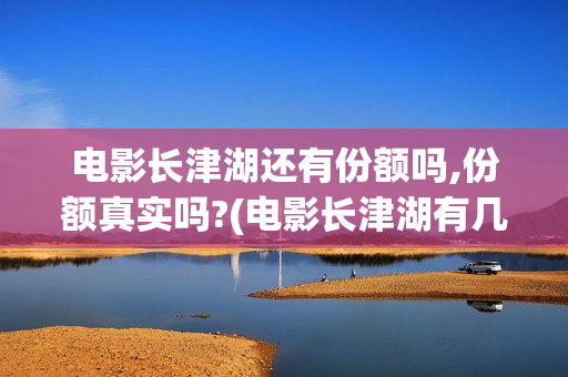 电影长津湖还有份额吗,份额真实吗?(电影长津湖有几部)