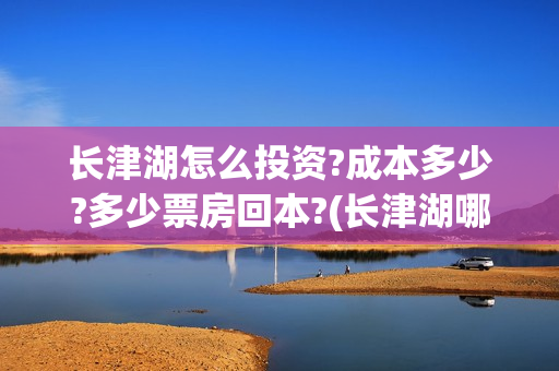 长津湖怎么投资?成本多少?多少票房回本?(长津湖哪里投资) 长津湖怎么投资?成本多少?多少票房回本?(长津湖哪里投资)