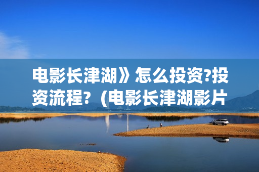 电影长津湖》怎么投资?投资流程?  (电影长津湖影片)