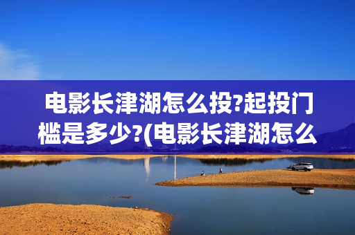 电影长津湖怎么投?起投门槛是多少?(电影长津湖怎么样值得看吗)