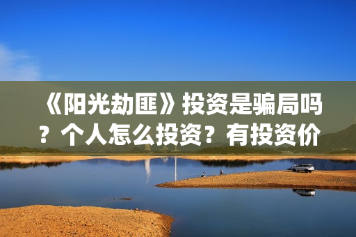 《阳光劫匪》投资是骗局吗?个人怎么投资?有投资价值吗?(阳光劫匪全片) 《阳光劫匪》投资是骗局吗?个人怎么投资?有投资价值吗?(阳光劫匪全片)