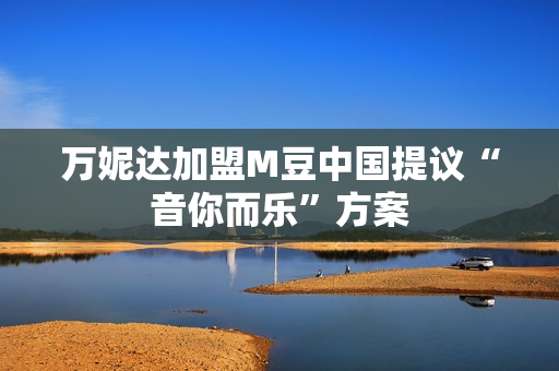 万妮达加盟M豆中国提议“音你而乐”方案 万妮达加盟M豆中国提议“音你而乐”方案