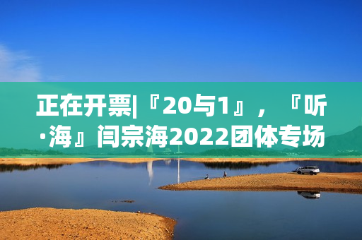 正在开票|『20与1』，『听·海』闫宗海2022团体专场——暨听海阁一周年生日专场