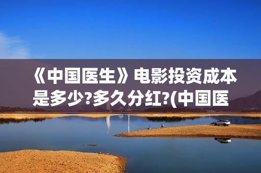 《中国医生》电影投资成本是多少?多久分红?(中国医生电视剧)
