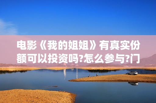 电影《我的姐姐》有真实份额可以投资吗?怎么参与?门槛多少?(电影我的姐姐演员表)