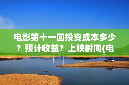 电影第十一回投资成本多少？预计收益？上映时间(电影第十一回合)