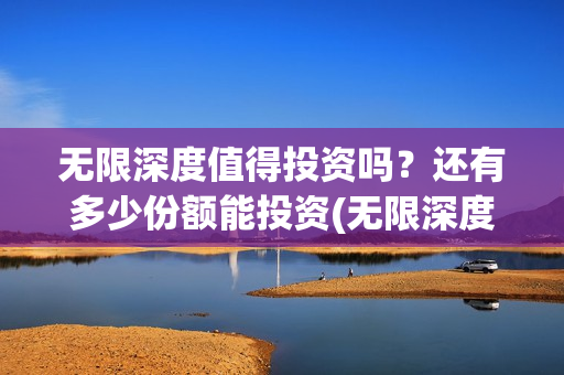 无限深度值得投资吗？还有多少份额能投资(无限深度知乎)