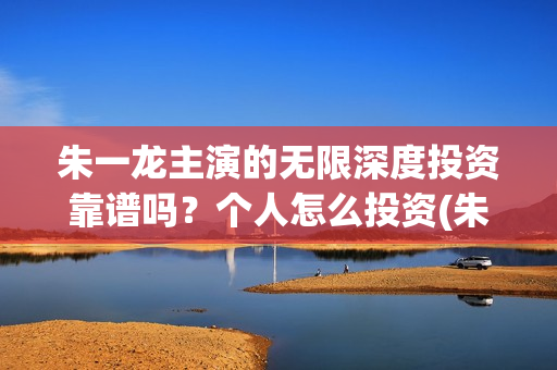朱一龙主演的无限深度投资靠谱吗?个人怎么投资(朱一龙武侠剧) 朱一龙主演的无限深度投资靠谱吗?个人怎么投资(朱一龙武侠剧)
