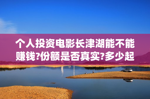 个人投资电影长津湖能不能赚钱?份额是否真实?多少起投?(个人投资电影收益怎么算)