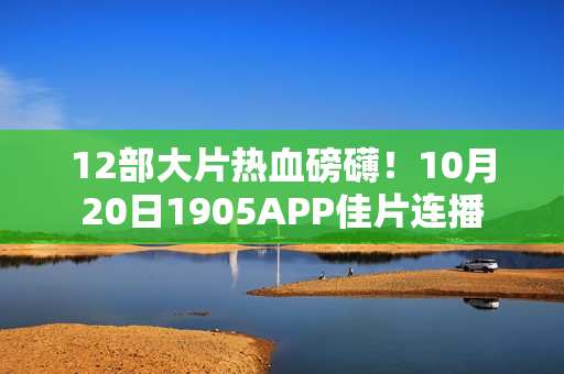 12部大片热血磅礴！10月20日1905APP佳片连播