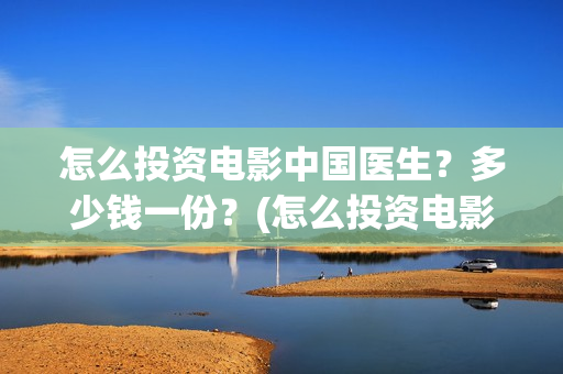 怎么投资电影中国医生？多少钱一份？(怎么投资电影中介公司)