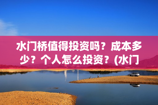 水门桥值得投资吗？成本多少？个人怎么投资？(水门桥值得投资吗)