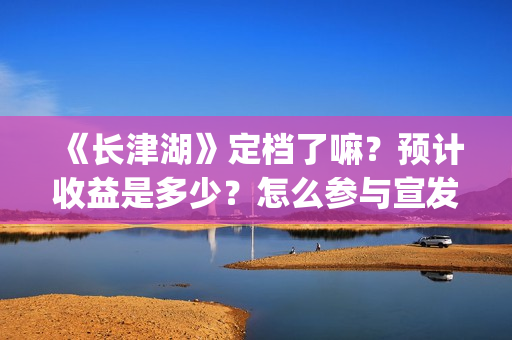 《长津湖》定档了嘛？预计收益是多少？怎么参与宣发？(长津湖最新定档时间)