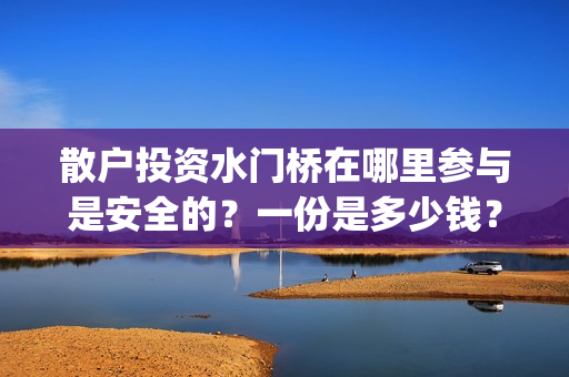 散户投资水门桥在哪里参与是安全的？一份是多少钱？(水门桥怎么投资)