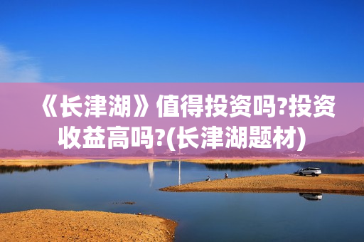 《长津湖》值得投资吗?投资收益高吗?(长津湖题材) 《长津湖》值得投资吗?投资收益高吗?(长津湖题材)