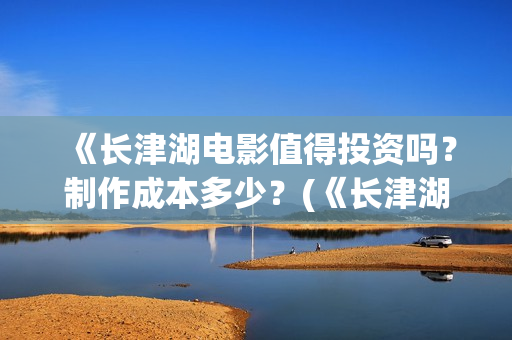 《长津湖电影值得投资吗？制作成本多少？(《长津湖电影值得看吗)
